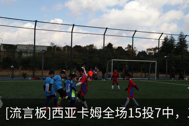 [流言板]西亚卡姆全场15投7中，三分6中3得到21分7篮板6助攻1抢断